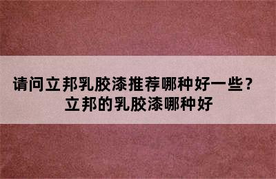 请问立邦乳胶漆推荐哪种好一些？ 立邦的乳胶漆哪种好